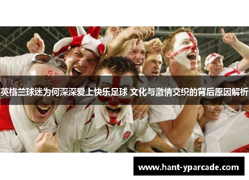 英格兰球迷为何深深爱上快乐足球 文化与激情交织的背后原因解析