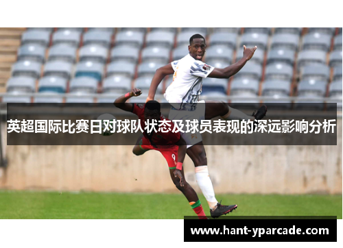 英超国际比赛日对球队状态及球员表现的深远影响分析