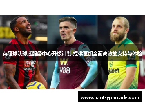 英超球队球迷服务中心升级计划 提供更加全面高效的支持与体验