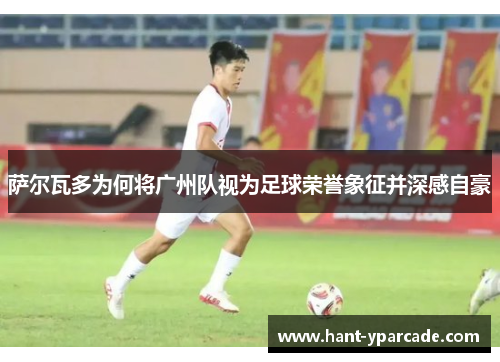 萨尔瓦多为何将广州队视为足球荣誉象征并深感自豪