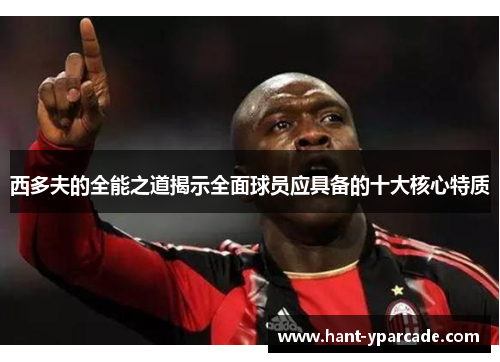 西多夫的全能之道揭示全面球员应具备的十大核心特质