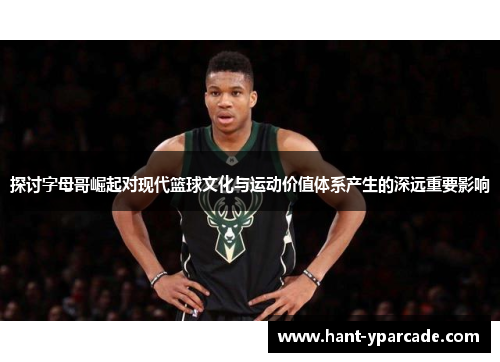 探讨字母哥崛起对现代篮球文化与运动价值体系产生的深远重要影响