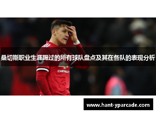 桑切斯职业生涯踢过的所有球队盘点及其在各队的表现分析