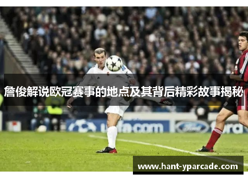 詹俊解说欧冠赛事的地点及其背后精彩故事揭秘 詹俊解说欧冠赛事的地点及其背后精彩故事揭秘