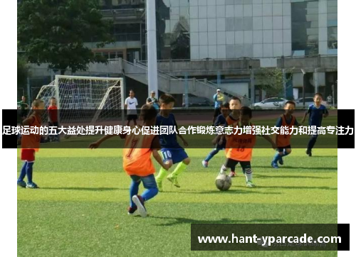 足球运动的五大益处提升健康身心促进团队合作锻炼意志力增强社交能力和提高专注力