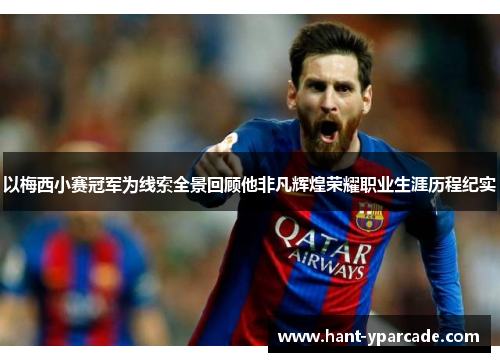 以梅西小赛冠军为线索全景回顾他非凡辉煌荣耀职业生涯历程纪实
