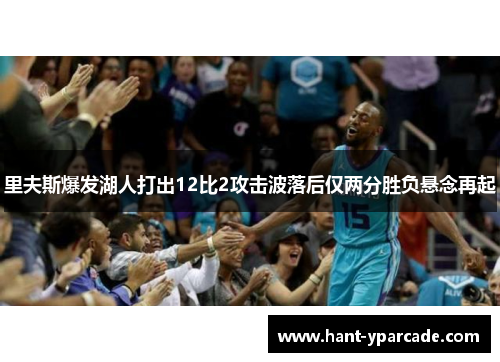 里夫斯爆发湖人打出12比2攻击波落后仅两分胜负悬念再起