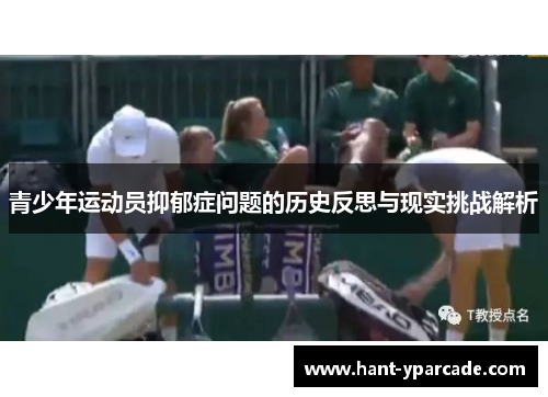 青少年运动员抑郁症问题的历史反思与现实挑战解析 青少年运动员抑郁症问题的历史反思与现实挑战解析