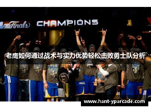 老鹰如何通过战术与实力优势轻松击败勇士队分析 老鹰如何通过战术与实力优势轻松击败勇士队分析