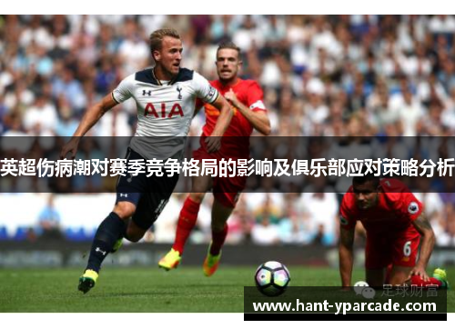 英超伤病潮对赛季竞争格局的影响及俱乐部应对策略分析 英超伤病潮对赛季竞争格局的影响及俱乐部应对策略分析