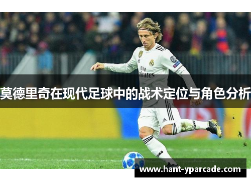 莫德里奇在现代足球中的战术定位与角色分析 莫德里奇在现代足球中的战术定位与角色分析