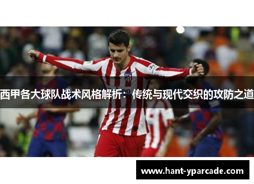 西甲各大球队战术风格解析：传统与现代交织的攻防之道