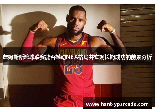 詹姆斯新篮球联赛能否撼动NBA格局并实现长期成功的前景分析