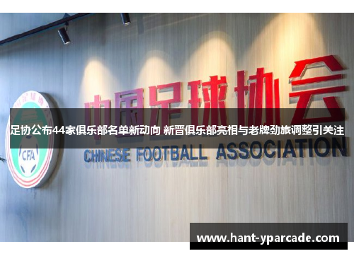 足协公布44家俱乐部名单新动向 新晋俱乐部亮相与老牌劲旅调整引关注 足协公布44家俱乐部名单新动向 新晋俱乐部亮相与老牌劲旅调整引关注