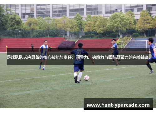 足球队队长应具备的核心技能与责任：领导力、决策力与团队凝聚力的完美结合