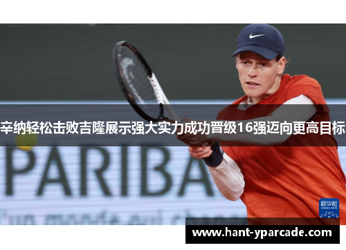 辛纳轻松击败吉隆展示强大实力成功晋级16强迈向更高目标 辛纳轻松击败吉隆展示强大实力成功晋级16强迈向更高目标