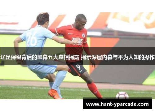 辽足保级背后的黑幕五大真相揭露 揭示深层内幕与不为人知的操作 辽足保级背后的黑幕五大真相揭露 揭示深层内幕与不为人知的操作