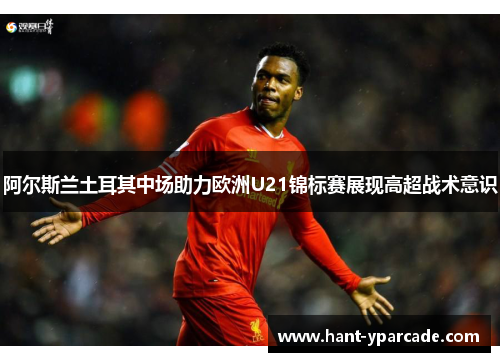 阿尔斯兰土耳其中场助力欧洲U21锦标赛展现高超战术意识 阿尔斯兰土耳其中场助力欧洲U21锦标赛展现高超战术意识