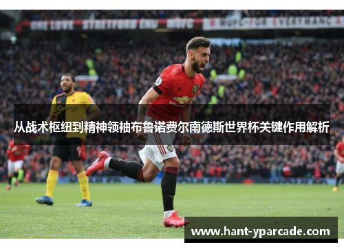 从战术枢纽到精神领袖布鲁诺费尔南德斯世界杯关键作用解析