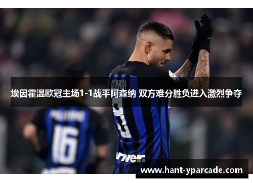 埃因霍温欧冠主场1-1战平阿森纳 双方难分胜负进入激烈争夺 埃因霍温欧冠主场1-1战平阿森纳 双方难分胜负进入激烈争夺