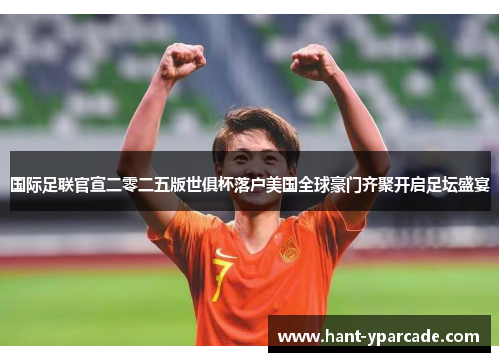 国际足联官宣二零二五版世俱杯落户美国全球豪门齐聚开启足坛盛宴