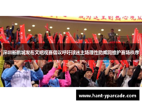 深圳新鹏城发布文明观赛倡议呼吁球迷主场理性助威同维护赛场秩序