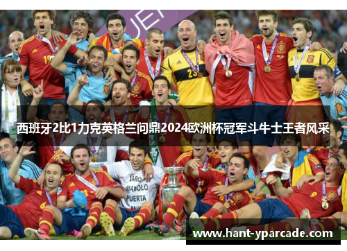 西班牙2比1力克英格兰问鼎2024欧洲杯冠军斗牛士王者风采