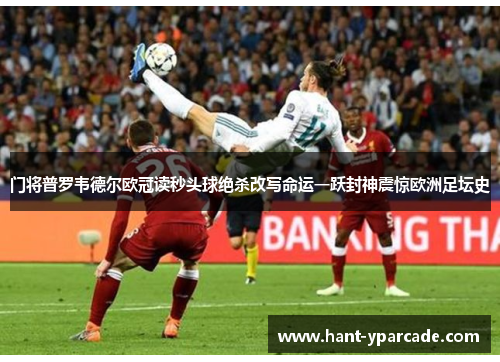 门将普罗韦德尔欧冠读秒头球绝杀改写命运一跃封神震惊欧洲足坛史