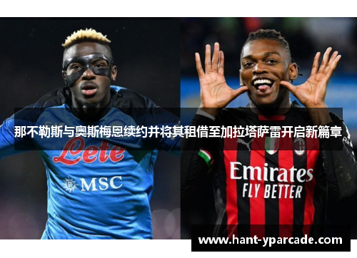 那不勒斯与奥斯梅恩续约并将其租借至加拉塔萨雷开启新篇章