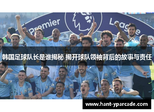 韩国足球队长是谁揭秘 揭开球队领袖背后的故事与责任