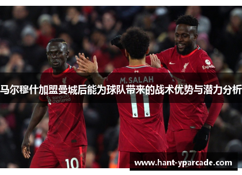 马尔穆什加盟曼城后能为球队带来的战术优势与潜力分析
