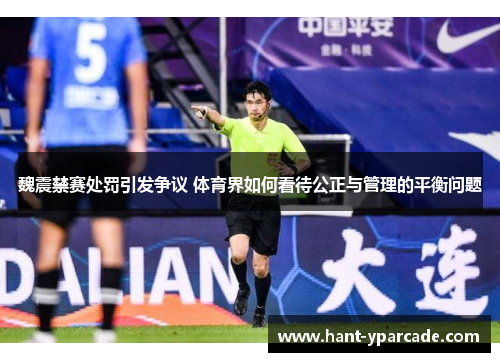 魏震禁赛处罚引发争议 体育界如何看待公正与管理的平衡问题