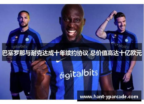 巴塞罗那与耐克达成十年续约协议 总价值高达十亿欧元 巴塞罗那与耐克达成十年续约协议 总价值高达十亿欧元