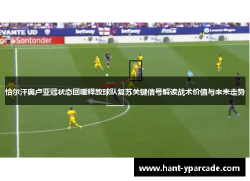 恰尔汗奥卢亚冠状态回暖释放球队复苏关键信号解读战术价值与未来走势 恰尔汗奥卢亚冠状态回暖释放球队复苏关键信号解读战术价值与未来走势