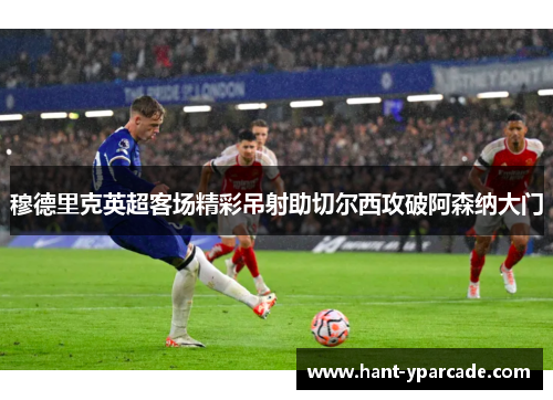 穆德里克英超客场精彩吊射助切尔西攻破阿森纳大门