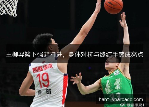 王柳羿篮下强起打进，身体对抗与终结手感成亮点