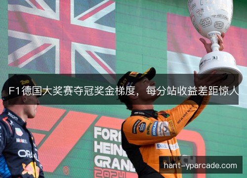 F1德国大奖赛夺冠奖金梯度，每分站收益差距惊人