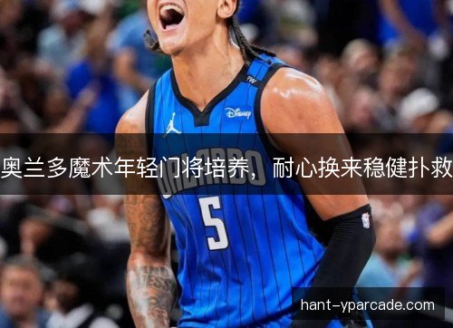 奥兰多魔术年轻门将培养,耐心换来稳健扑救 奥兰多魔术年轻门将培养,耐心换来稳健扑救