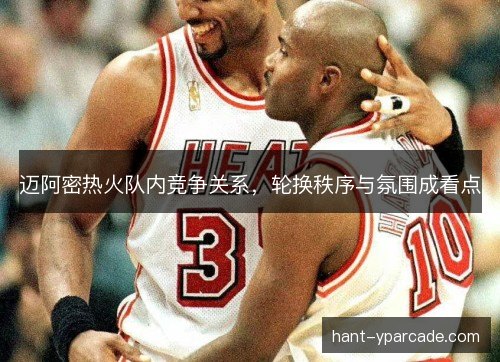 迈阿密热火队内竞争关系,轮换秩序与氛围成看点 迈阿密热火队内竞争关系,轮换秩序与氛围成看点
